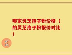哪家灵芝孢子粉价格（的灵芝孢子粉报价对比）