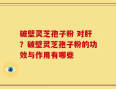 破壁灵芝孢子粉 对肝？破壁灵芝孢子粉的功效与作用有哪些