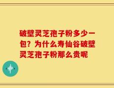 破壁灵芝孢子粉多少一包？为什么寿仙谷破壁灵芝孢子粉那么贵呢