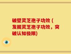 破壁灵芝孢子功效 (发掘灵芝孢子功效，突破认知极限)