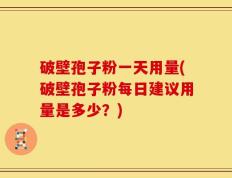 破壁孢子粉一天用量(破壁孢子粉每日建议用量是多少？)
