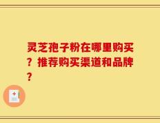 灵芝孢子粉在哪里购买？推荐购买渠道和品牌？