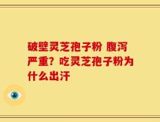 破壁灵芝孢子粉 腹泻严重？吃灵芝孢子粉为什么出汗