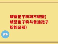 破壁孢子粉跟不破壁(破壁孢子粉与普通孢子粉的区别)