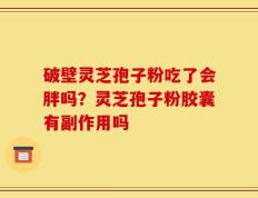 破壁灵芝孢子粉吃了会胖吗？灵芝孢子粉胶囊有副作用吗