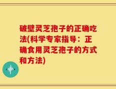 破壁灵芝孢子的正确吃法(科学专家指导：正确食用灵芝孢子的方式和方法)