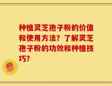 种植灵芝孢子粉的价值和使用方法？了解灵芝孢子粉的功效和种植技巧？