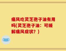 痛风吃灵芝孢子油有用吗(灵芝孢子油：可缓解痛风症状？)