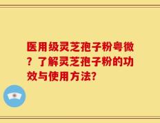 医用级灵芝孢子粉粤微？了解灵芝孢子粉的功效与使用方法？