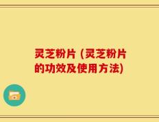 灵芝粉片 (灵芝粉片的功效及使用方法)