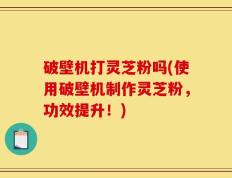 破壁机打灵芝粉吗(使用破壁机制作灵芝粉，功效提升！)
