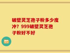 破壁灵芝孢子粉多少度冲？999破壁灵芝孢子粉好不好