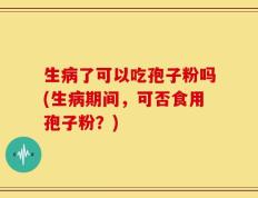 生病了可以吃孢子粉吗(生病期间，可否食用孢子粉？)