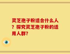 灵芝孢子粉适合什么人？探究灵芝孢子粉的适用人群？