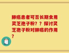 肺癌患者可否长期食用灵芝孢子粉？？探讨灵芝孢子粉对肺癌的作用？
