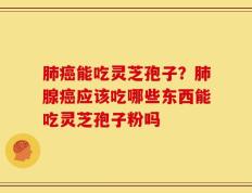 肺癌能吃灵芝孢子？肺腺癌应该吃哪些东西能吃灵芝孢子粉吗