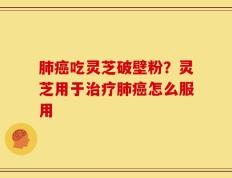 肺癌吃灵芝破壁粉？灵芝用于治疗肺癌怎么服用