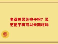 老桑树灵芝孢子粉？灵芝孢子粉可以长期吃吗