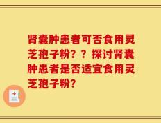 肾囊肿患者可否食用灵芝孢子粉？？探讨肾囊肿患者是否适宜食用灵芝孢子粉？
