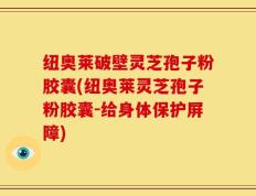 纽奥莱破壁灵芝孢子粉胶囊(纽奥莱灵芝孢子粉胶囊-给身体保护屏障)