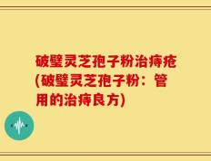 破璧灵芝孢子粉治痔疮(破璧灵芝孢子粉：管用的治痔良方)