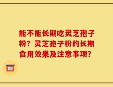 能不能长期吃灵芝孢子粉？灵芝孢子粉的长期食用效果及注意事项？