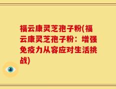福云康灵芝孢子粉(福云康灵芝孢子粉：增强免疫力从容应对生活挑战)