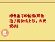 绿色孢子粉价格(绿色孢子粉价格上涨，农民受损)