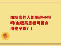 血糖高的人能喝孢子粉吗(血糖高患者可否食用孢子粉？)