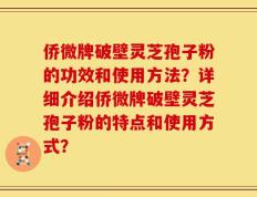 侨微牌破壁灵芝孢子粉的功效和使用方法？详细介绍侨微牌破壁灵芝孢子粉的特点和使用方式？