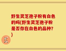 野生灵芝孢子粉有白色的吗(野生灵芝孢子粉是否存在白色的品种？)