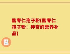 酸枣仁孢子粉(酸枣仁孢子粉：神奇的营养补品)