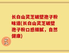 长白山灵芝破壁孢子粉味道(长白山灵芝破壁孢子粉口感细腻，自然健康)