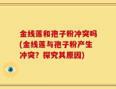 金线莲和孢子粉冲突吗(金线莲与孢子粉产生冲突？探究其原因)