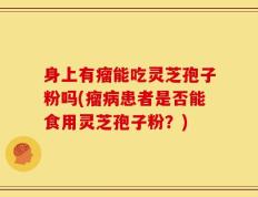 身上有瘤能吃灵芝孢子粉吗(瘤病患者是否能食用灵芝孢子粉？)