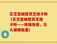 芷芝堂破壁灵芝孢子粉 (芷芝堂破壁灵芝孢子粉——增强免疫，注入健康能量)
