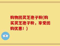购物团灵芝孢子粉(购买灵芝孢子粉，享受团购优惠！)