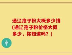 通辽孢子粉大概多少钱(通辽孢子粉价格大概多少，你知道吗？)
