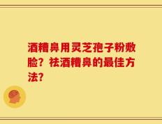 酒糟鼻用灵芝孢子粉敷脸？祛酒糟鼻的最佳方法？