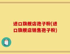 进口旗舰店孢子粉(进口旗舰店销售孢子粉)