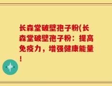 长森堂破壁孢子粉(长森堂破壁孢子粉：提高免疫力，增强健康能量！
