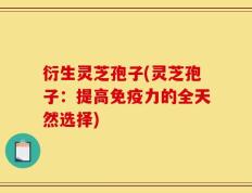 衍生灵芝孢子(灵芝孢子：提高免疫力的全天然选择)