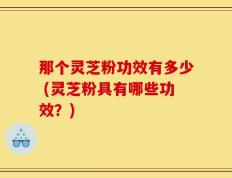 那个灵芝粉功效有多少 (灵芝粉具有哪些功效？)