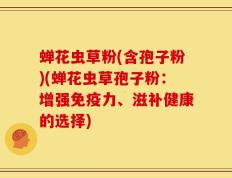 蝉花虫草粉(含孢子粉)(蝉花虫草孢子粉：增强免疫力、滋补健康的选择)