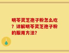 明苓灵芝孢子粉怎么吃？详解明苓灵芝孢子粉的服用方法？