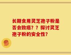 长期食用灵芝孢子粉是否会致癌？？探讨灵芝孢子粉的安全性？