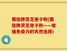 蜀佳牌灵芝孢子粉(蜀佳牌灵芝孢子粉——增强免疫力的天然选择)
