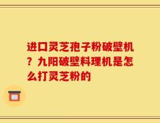 进囗灵芝孢子粉破壁机？九阳破壁料理机是怎么打灵芝粉的