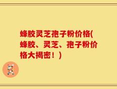 蜂胶灵芝孢子粉价格(蜂胶、灵芝、孢子粉价格大揭密！)