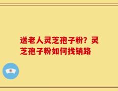 送老人灵芝孢子粉？灵芝孢子粉如何找销路